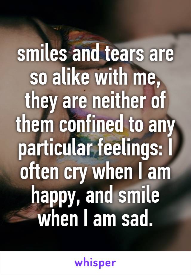 smiles and tears are so alike with me, they are neither of them confined to any particular feelings: I often cry when I am happy, and smile when I am sad.