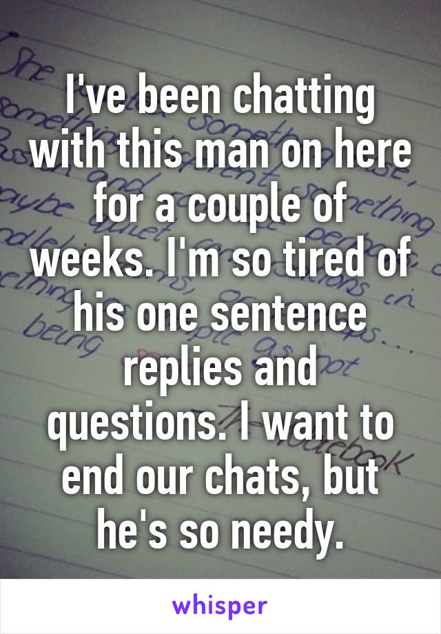 I've been chatting with this man on here for a couple of weeks. I'm so tired of his one sentence replies and questions. I want to end our chats, but he's so needy.