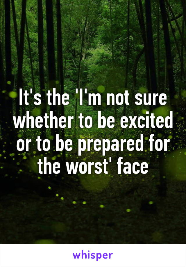 It's the 'I'm not sure whether to be excited or to be prepared for the worst' face