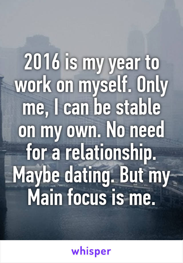 2016 is my year to work on myself. Only me, I can be stable on my own. No need for a relationship. Maybe dating. But my
Main focus is me.