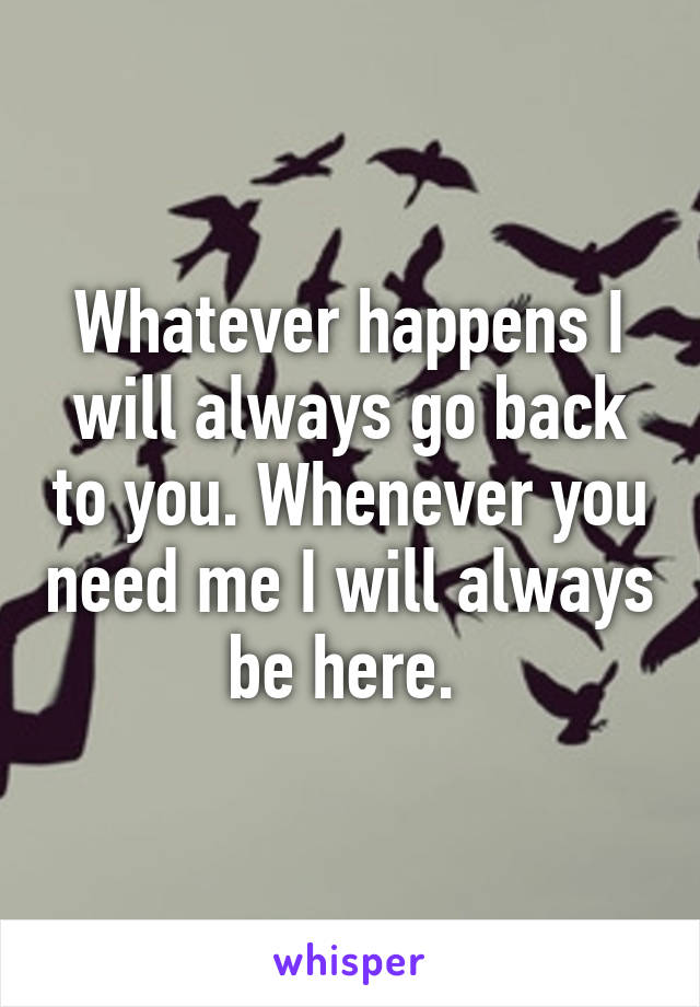 Whatever happens I will always go back to you. Whenever you need me I will always be here. 