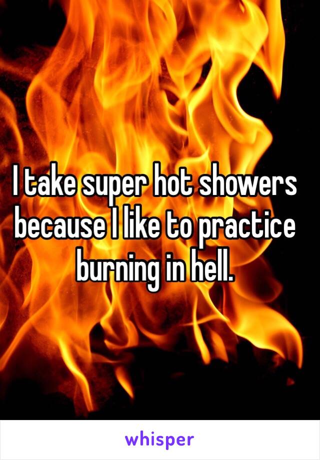 I take super hot showers because I like to practice burning in hell.