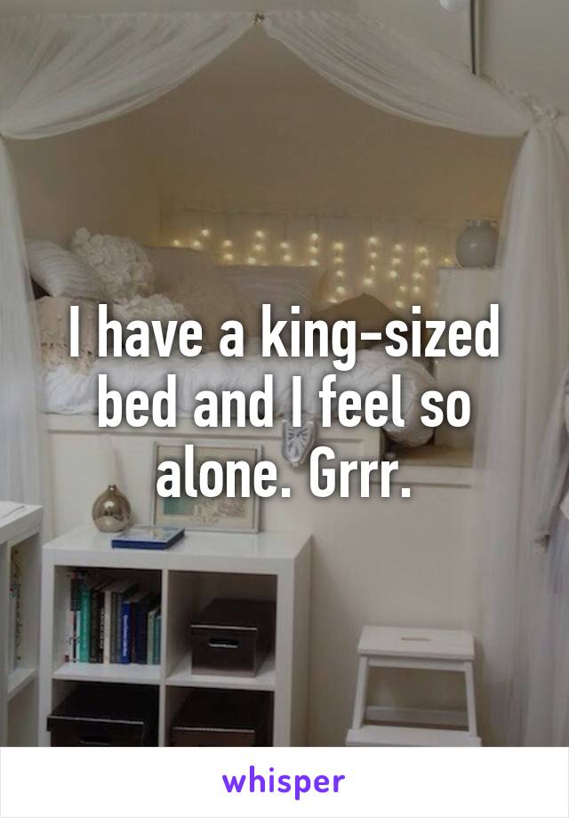 I have a king-sized bed and I feel so alone. Grrr.