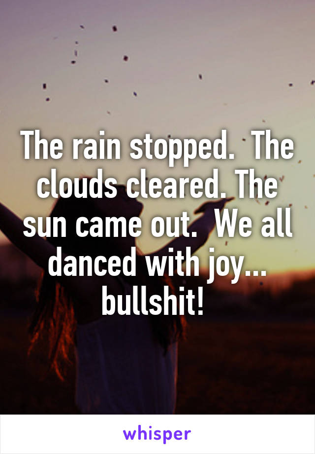 The rain stopped.  The clouds cleared. The sun came out.  We all danced with joy... bullshit! 