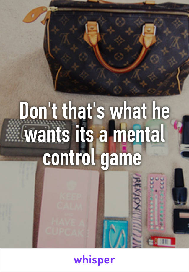 Don't that's what he wants its a mental control game 