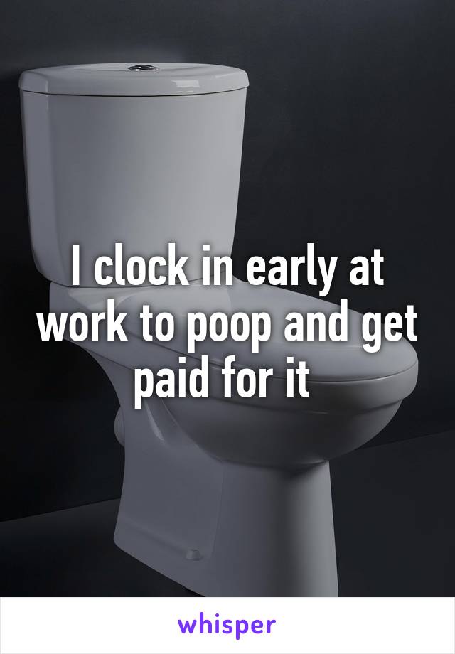 I clock in early at work to poop and get paid for it 