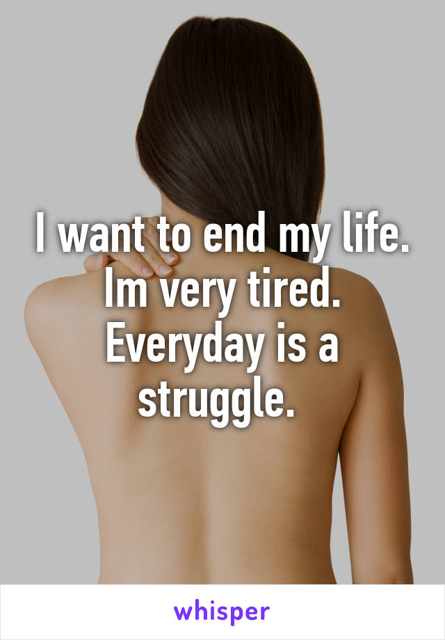 I want to end my life. Im very tired. Everyday is a struggle. 