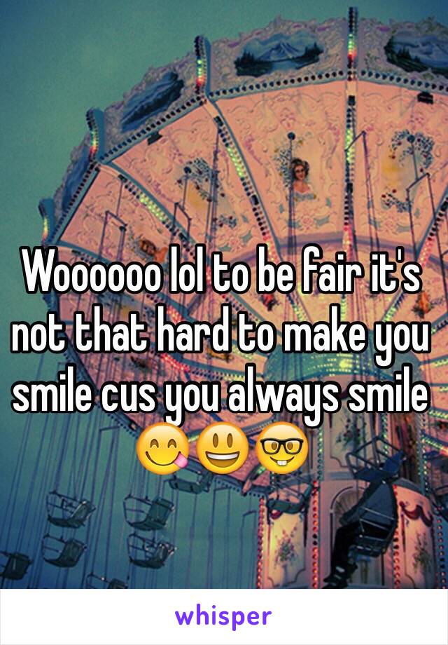 Woooooo lol to be fair it's not that hard to make you smile cus you always smile 😋😃🤓