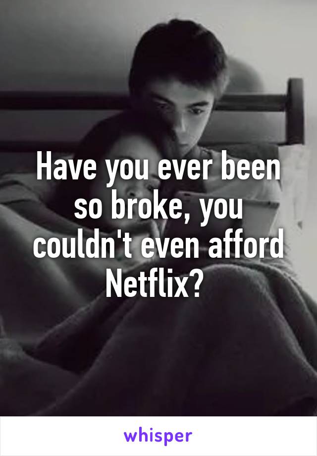 Have you ever been so broke, you couldn't even afford Netflix? 