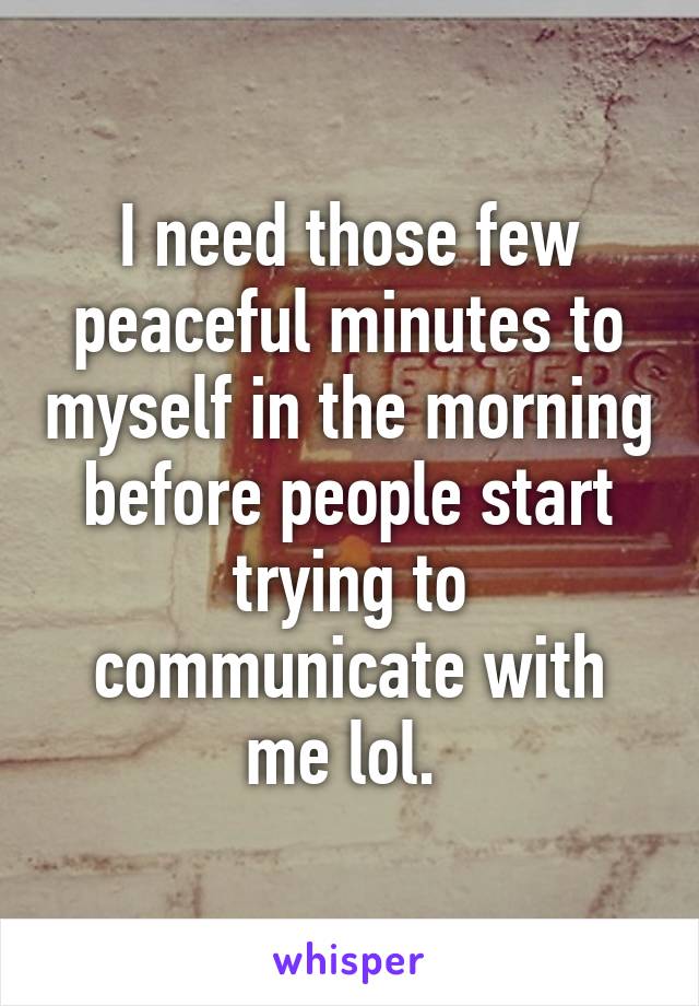 I need those few peaceful minutes to myself in the morning before people start trying to communicate with me lol. 