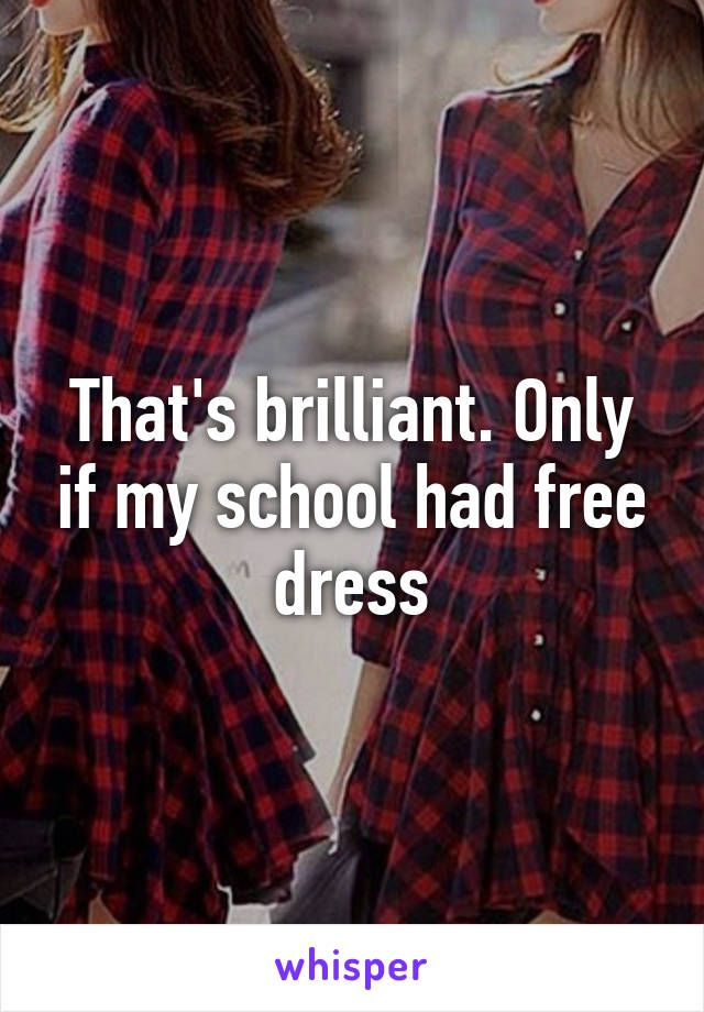 That's brilliant. Only if my school had free dress