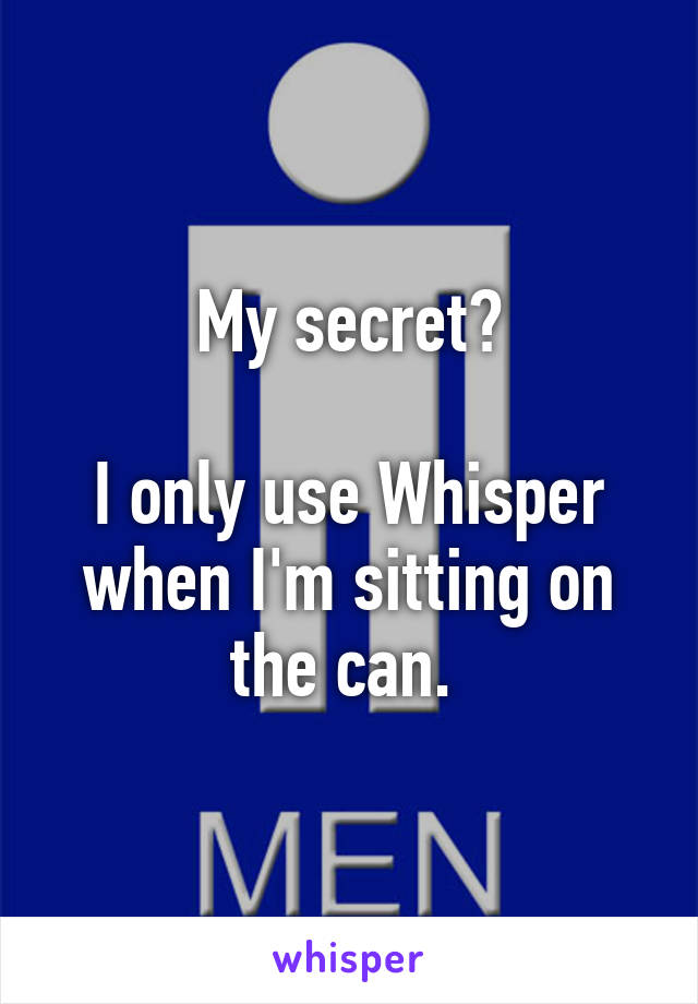 My secret?

I only use Whisper when I'm sitting on the can. 