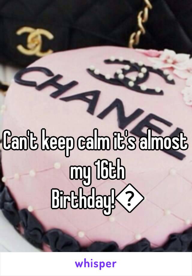 Can't keep calm it's almost my 16th Birthday!👑