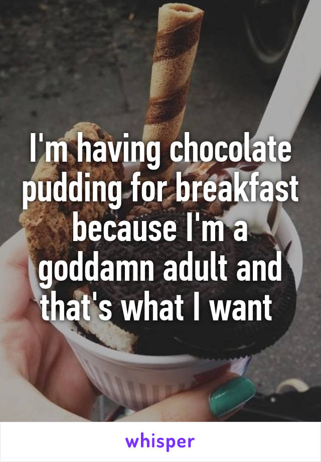 I'm having chocolate pudding for breakfast because I'm a goddamn adult and that's what I want 