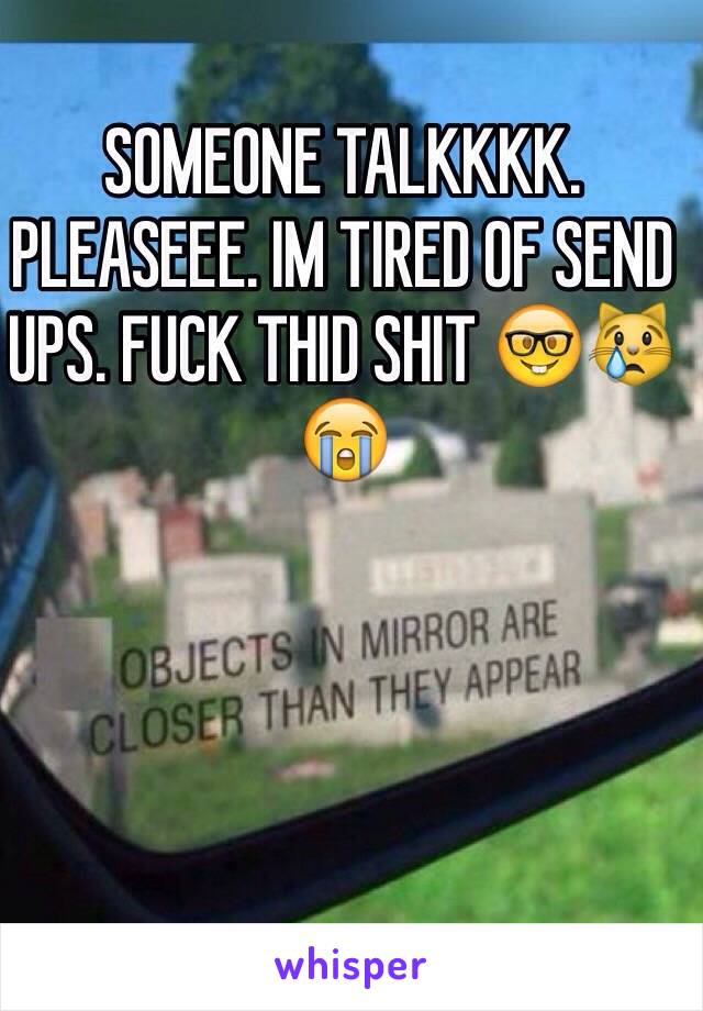 SOMEONE TALKKKK. PLEASEEE. IM TIRED OF SEND UPS. FUCK THID SHIT 🤓😿😭



