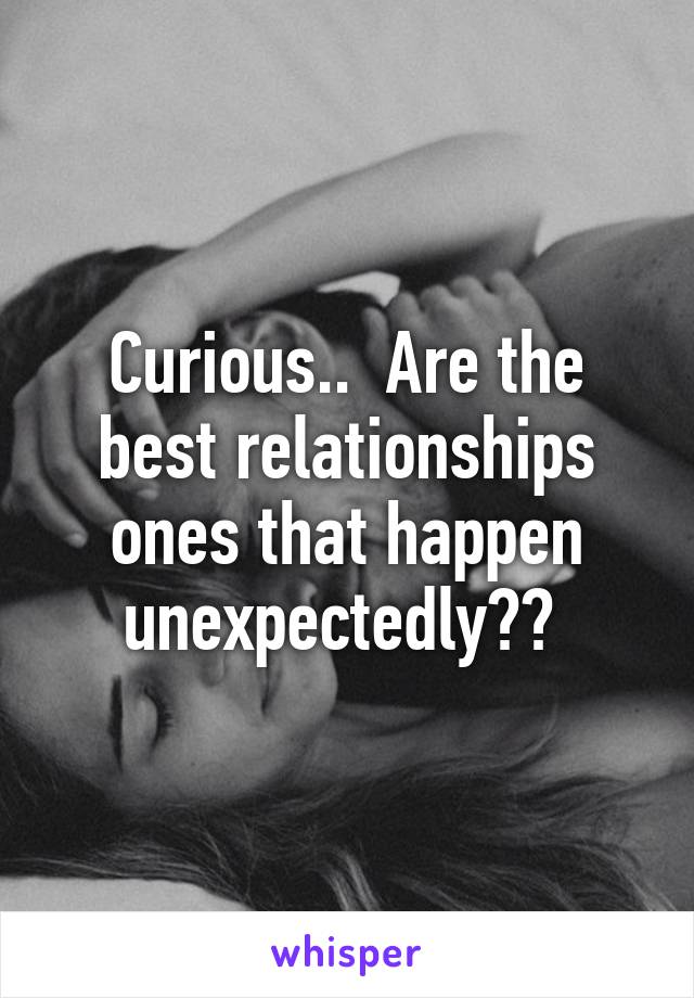 Curious..  Are the best relationships ones that happen unexpectedly?? 