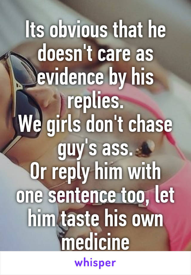 Its obvious that he doesn't care as evidence by his replies.
We girls don't chase guy's ass.
Or reply him with one sentence too, let him taste his own medicine