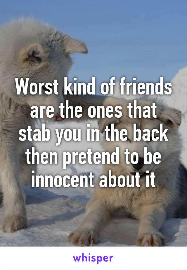 Worst kind of friends are the ones that stab you in the back then pretend to be innocent about it