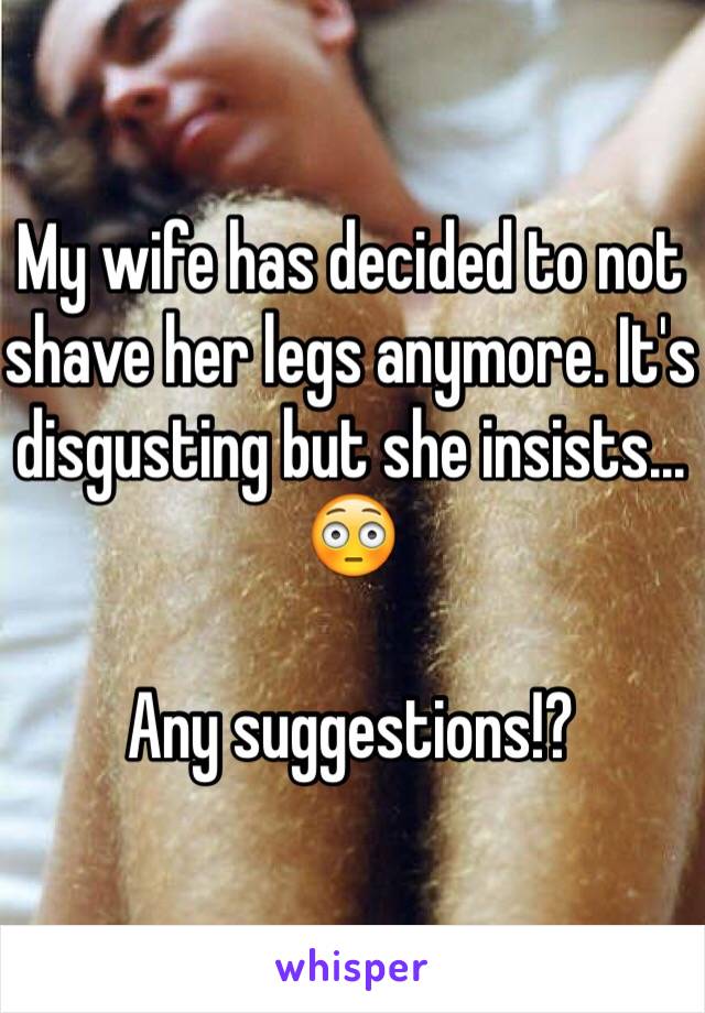 My wife has decided to not shave her legs anymore. It's disgusting but she insists... 😳

Any suggestions!?