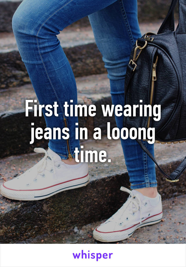 First time wearing jeans in a looong time.