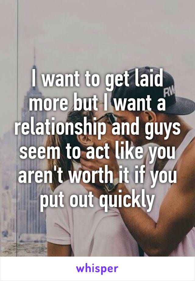 I want to get laid more but I want a relationship and guys seem to act like you aren't worth it if you put out quickly