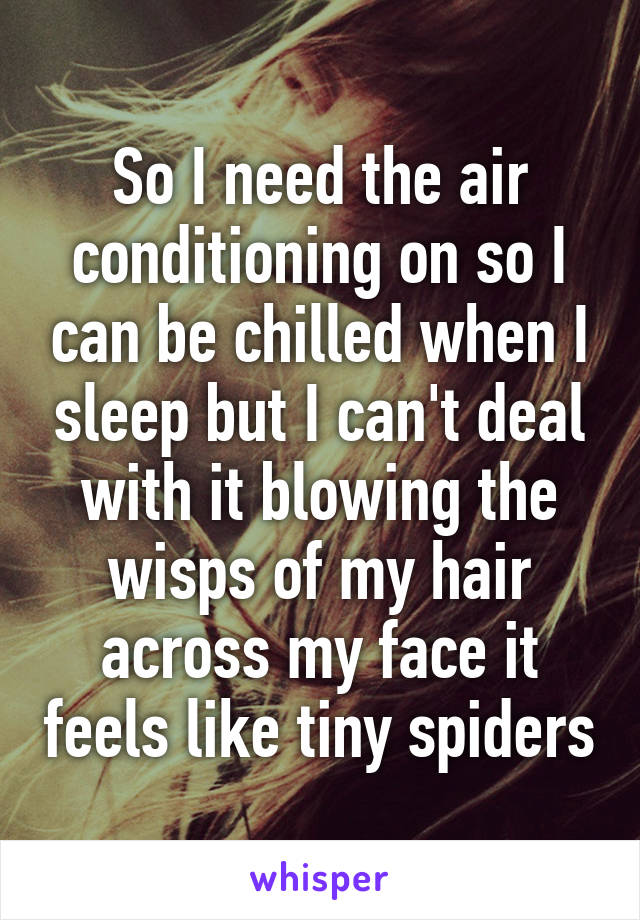 So I need the air conditioning on so I can be chilled when I sleep but I can't deal with it blowing the wisps of my hair across my face it feels like tiny spiders