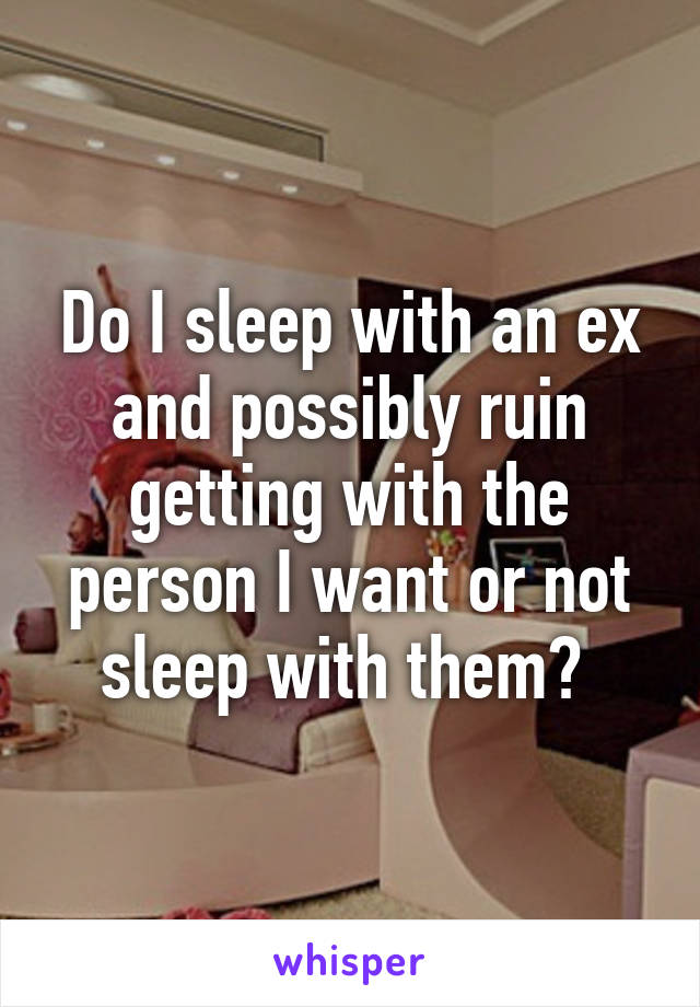 Do I sleep with an ex and possibly ruin getting with the person I want or not sleep with them? 