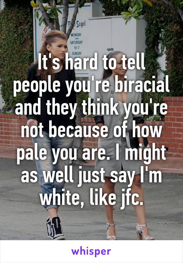 It's hard to tell people you're biracial and they think you're not because of how pale you are. I might as well just say I'm white, like jfc.