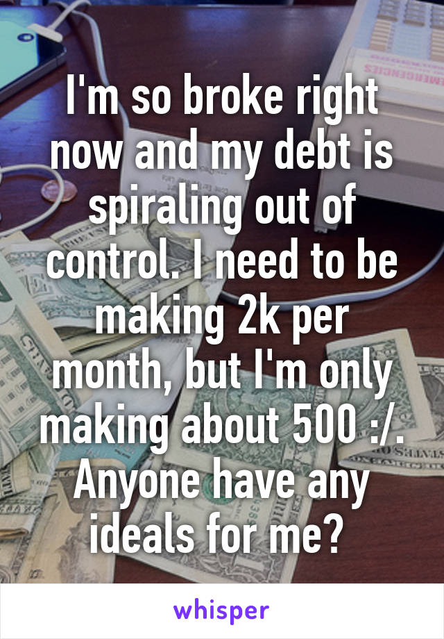 I'm so broke right now and my debt is spiraling out of control. I need to be making 2k per month, but I'm only making about 500 :/. Anyone have any ideals for me? 