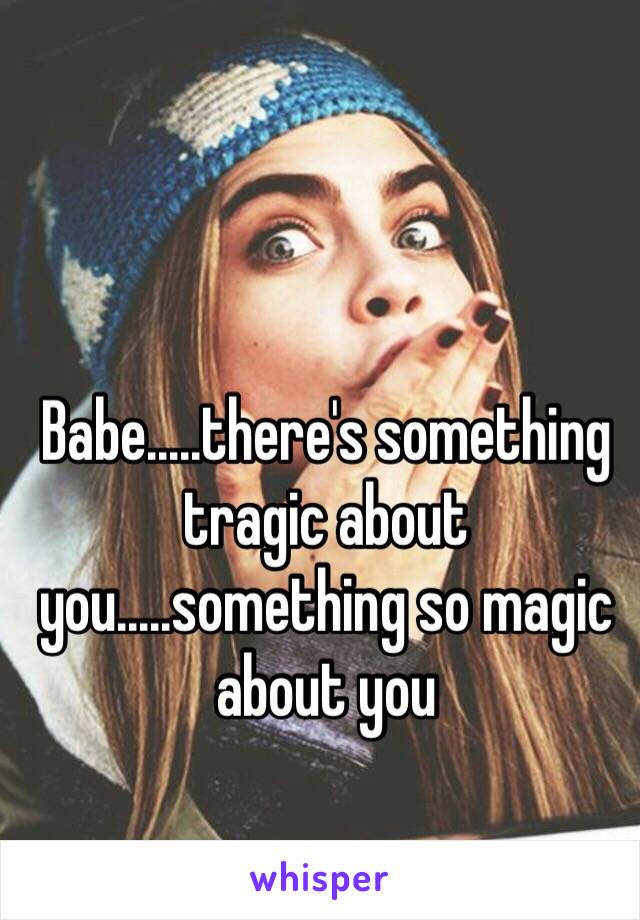 Babe.....there's something tragic about you.....something so magic about you 