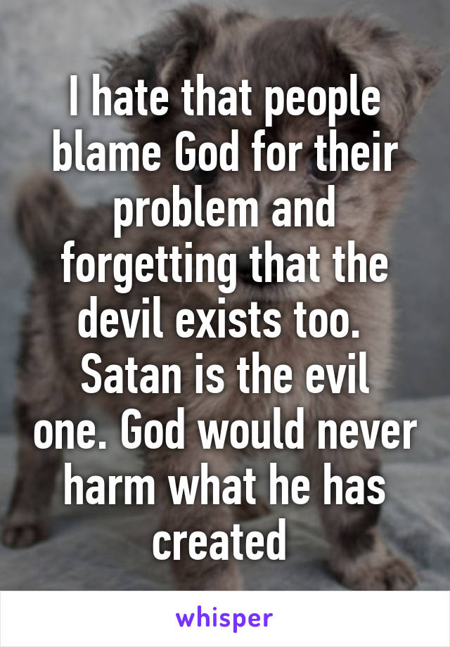 I hate that people blame God for their problem and forgetting that the devil exists too. 
Satan is the evil one. God would never harm what he has created 