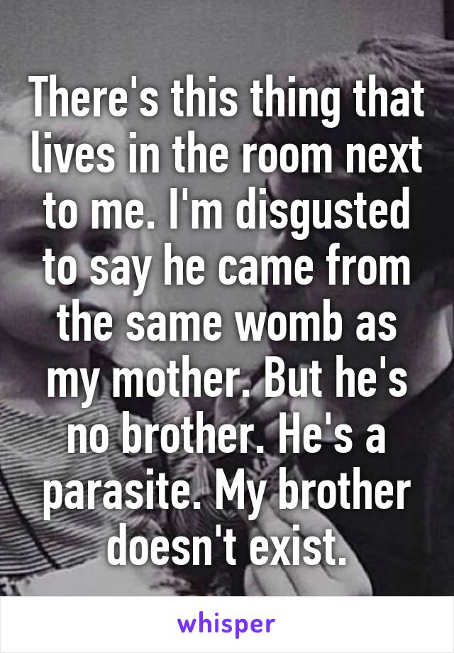 There's this thing that lives in the room next to me. I'm disgusted to say he came from the same womb as my mother. But he's no brother. He's a parasite. My brother doesn't exist.