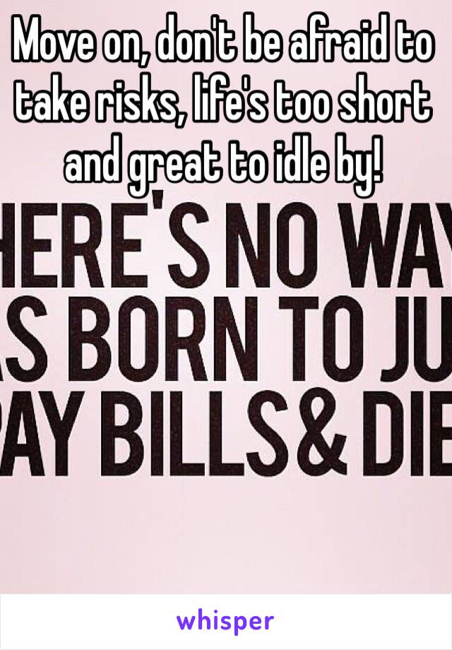 Move on, don't be afraid to take risks, life's too short and great to idle by!