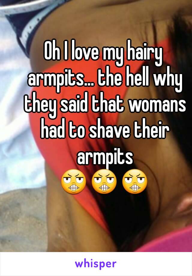 Oh I love my hairy armpits... the hell why they said that womans had to shave their armpits
😬😬😬