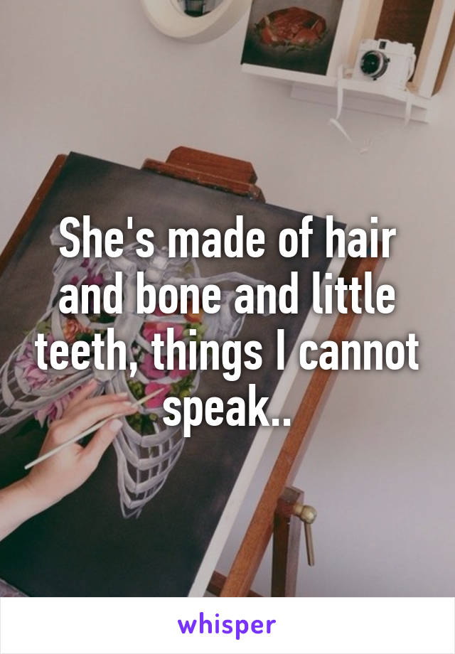 She's made of hair and bone and little teeth, things I cannot speak..