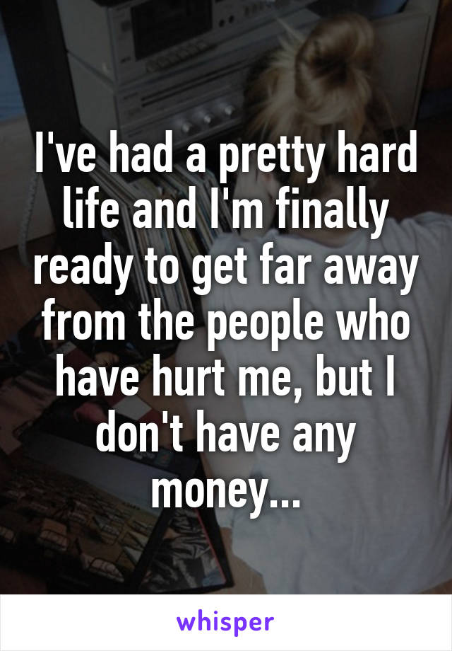 I've had a pretty hard life and I'm finally ready to get far away from the people who have hurt me, but I don't have any money...