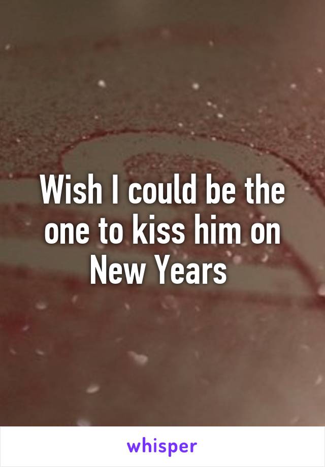 Wish I could be the one to kiss him on New Years 