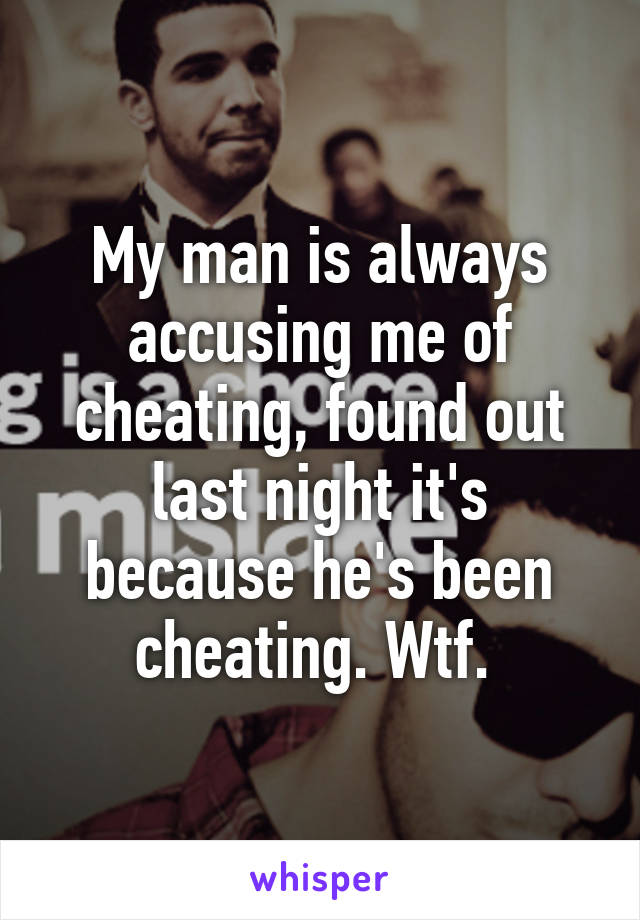 My man is always accusing me of cheating, found out last night it's because he's been cheating. Wtf. 