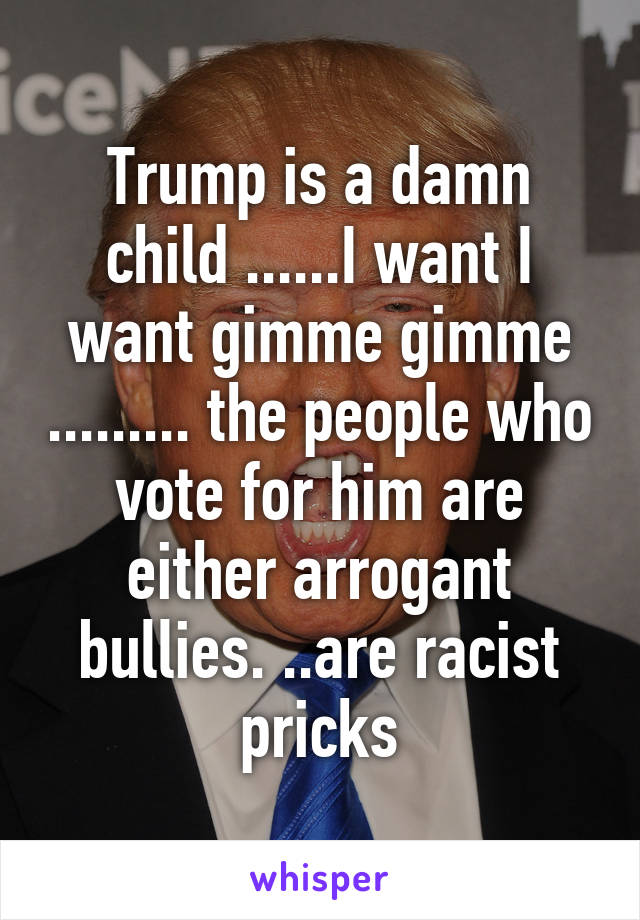 Trump is a damn child ......I want I want gimme gimme ......... the people who vote for him are either arrogant bullies. ..are racist pricks