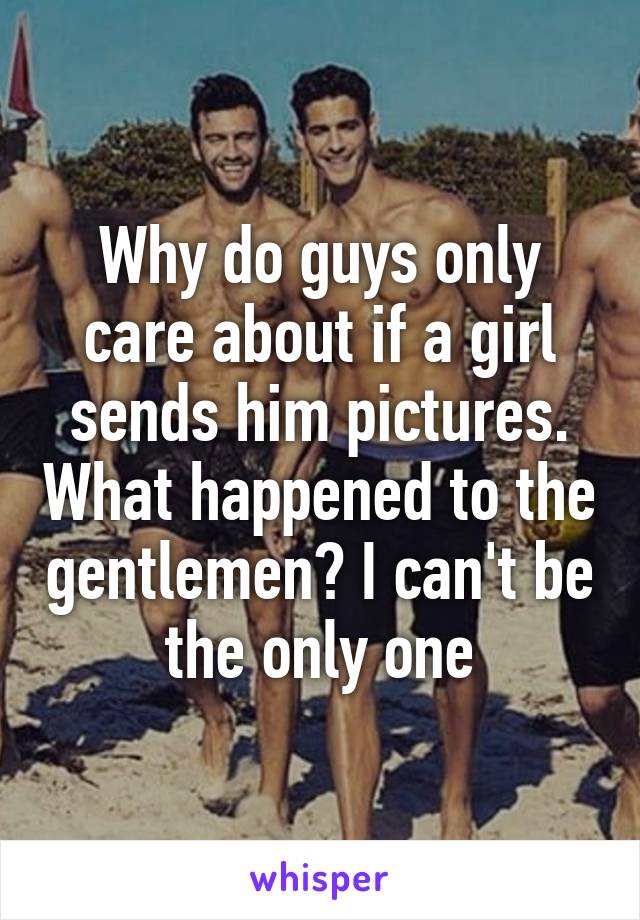 Why do guys only care about if a girl sends him pictures. What happened to the gentlemen? I can't be the only one