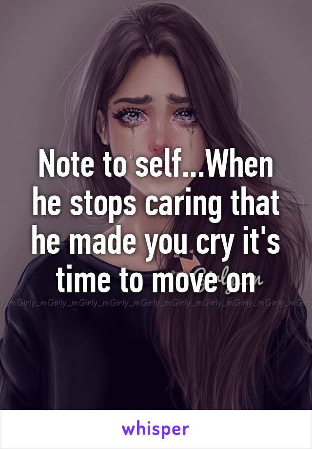 Note to self...When he stops caring that he made you cry it's time to move on