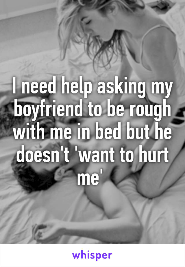 I need help asking my boyfriend to be rough with me in bed but he doesn't 'want to hurt me' 