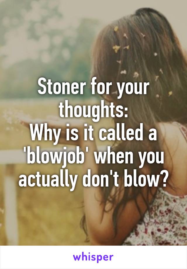 Stoner for your thoughts:
Why is it called a 'blowjob' when you actually don't blow?