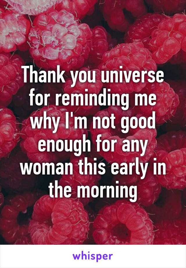 Thank you universe for reminding me why I'm not good enough for any woman this early in the morning