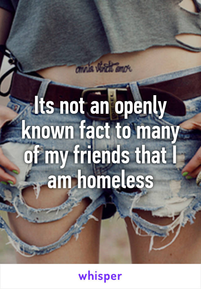 Its not an openly known fact to many of my friends that I am homeless