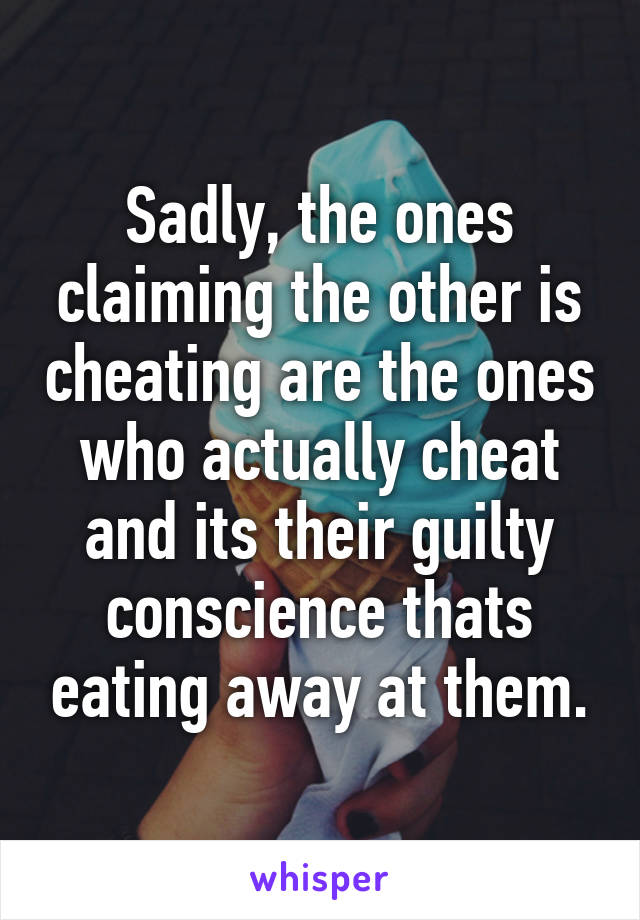 Sadly, the ones claiming the other is cheating are the ones who actually cheat and its their guilty conscience thats eating away at them.