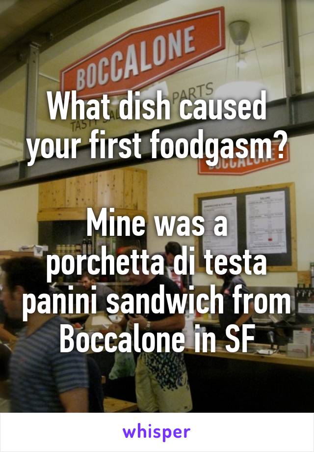 What dish caused your first foodgasm?

Mine was a porchetta di testa panini sandwich from Boccalone in SF