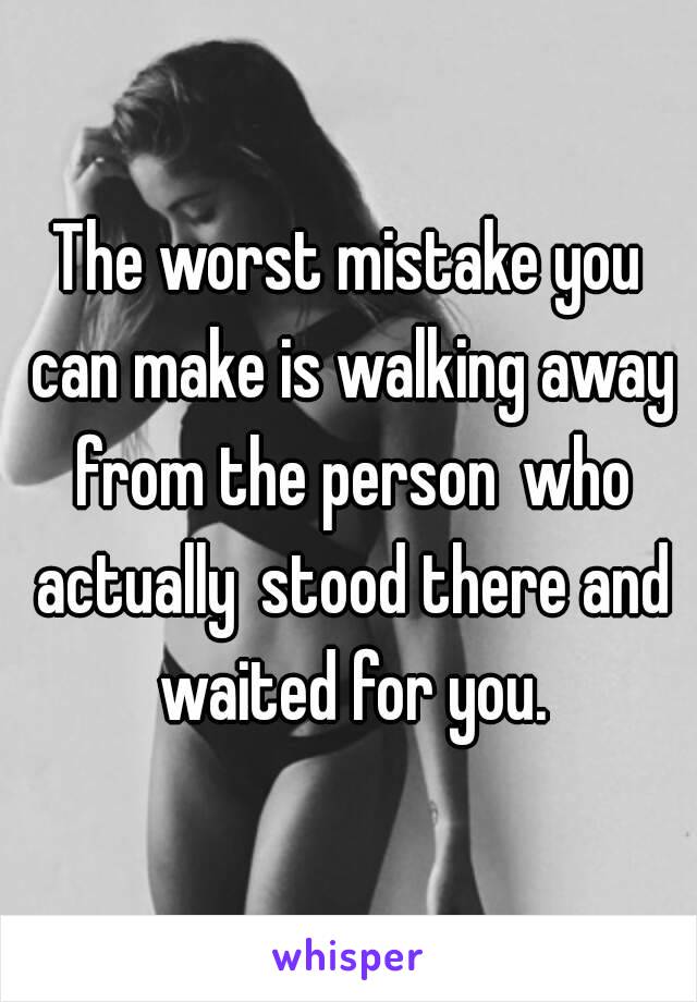 The worst mistake you can make is walking away from the person who actually stood there and waited for you.