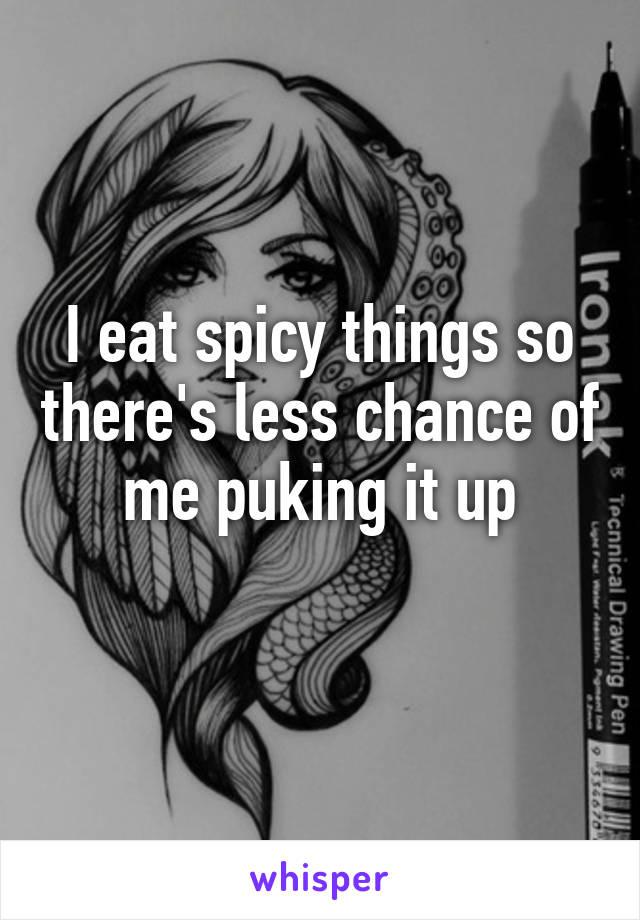 I eat spicy things so there's less chance of me puking it up
