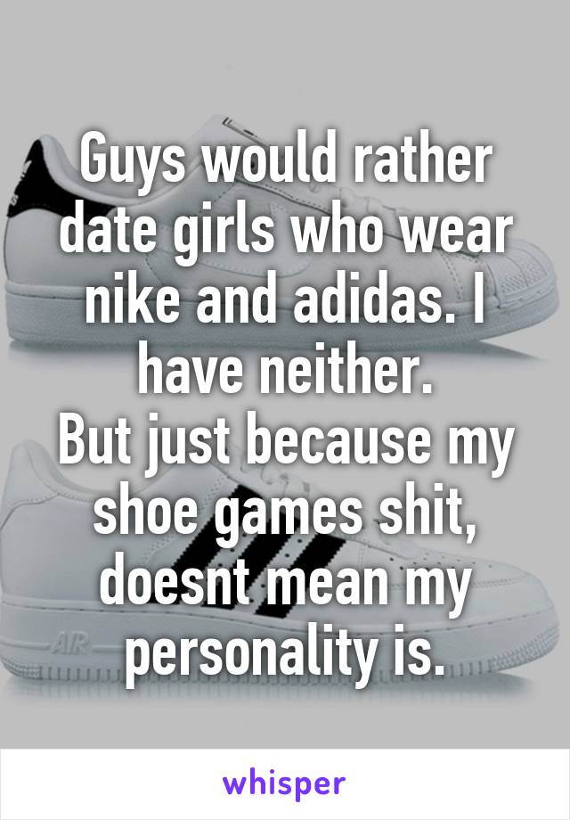 Guys would rather date girls who wear nike and adidas. I have neither.
But just because my shoe games shit, doesnt mean my personality is.